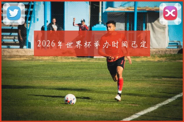 2026年世界杯举办时间已定