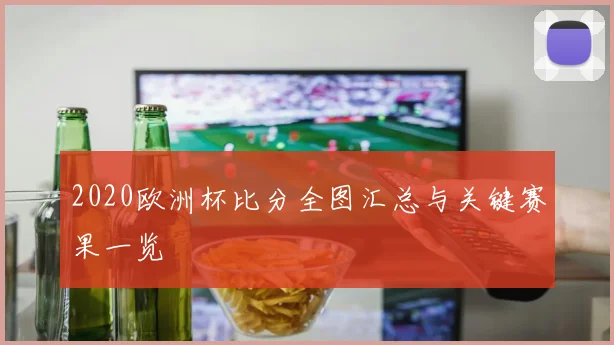 2020欧洲杯比分全图汇总与关键赛果一览
