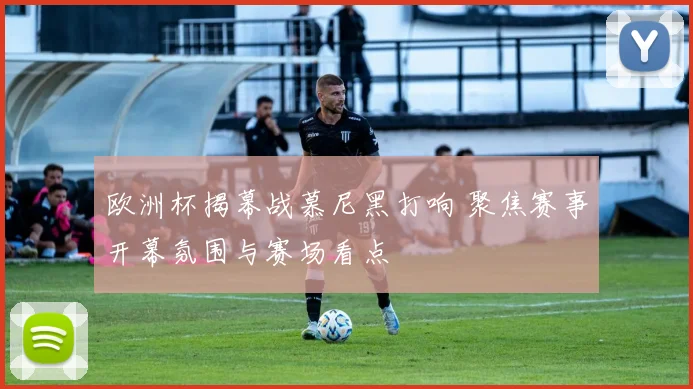 欧洲杯揭幕战慕尼黑打响 聚焦赛事开幕氛围与赛场看点