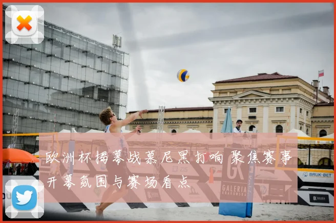 欧洲杯揭幕战慕尼黑打响 聚焦赛事开幕氛围与赛场看点