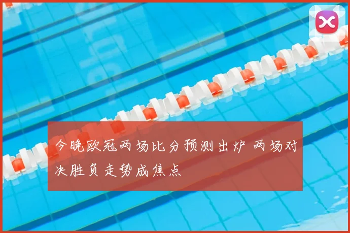 今晚欧冠两场比分预测出炉 两场对决胜负走势成焦点