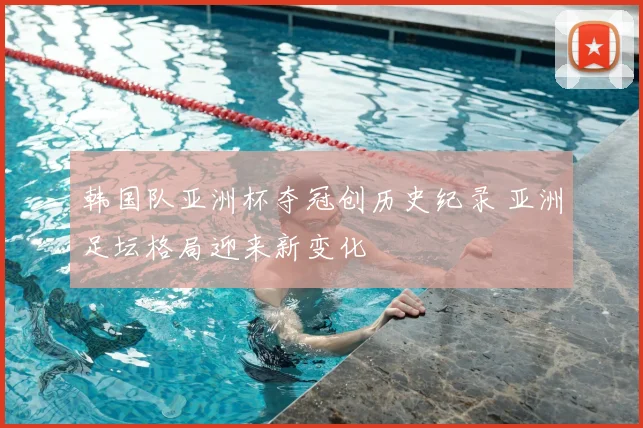 韩国队亚洲杯夺冠创历史纪录 亚洲足坛格局迎来新变化