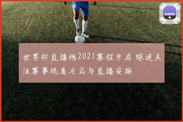 世界杯直播线2021赛程开启 球迷关注赛事观看方式与直播安排