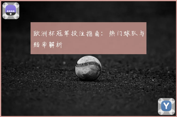 欧洲杯冠军投注指南:热门球队与赔率解析