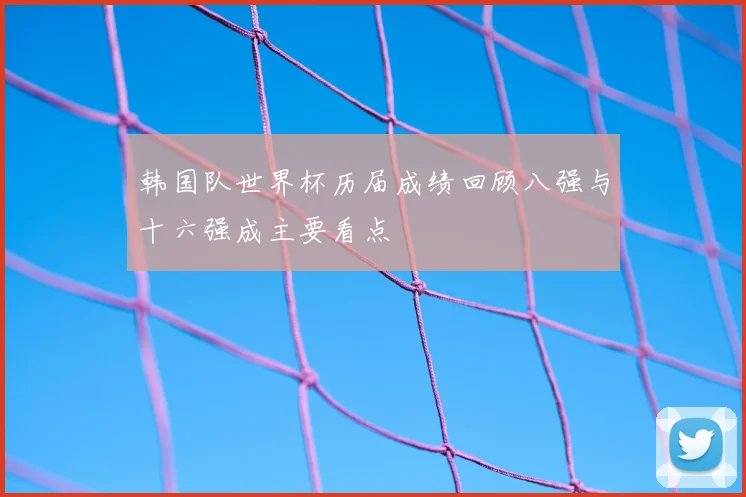 韩国队世界杯历届成绩回顾八强与十六强成主要看点