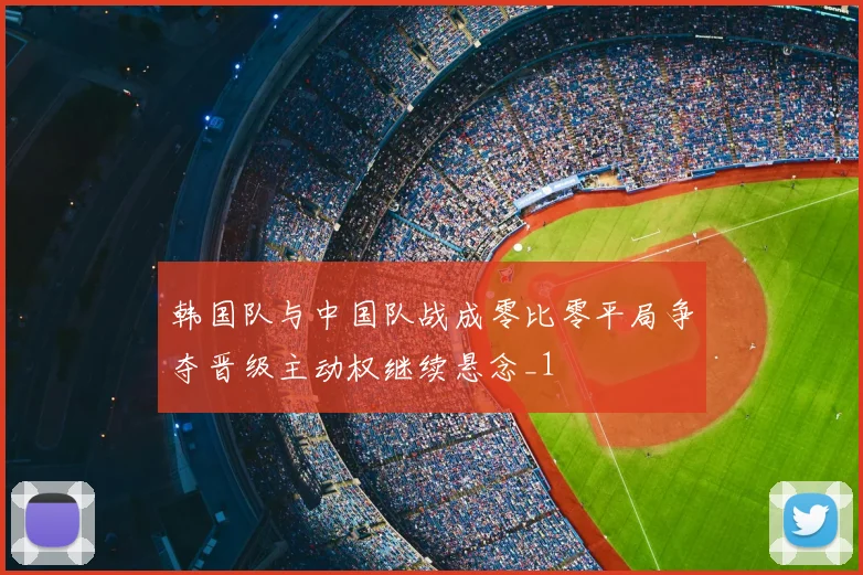 韩国队与中国队战成零比零平局争夺晋级主动权继续悬念_1