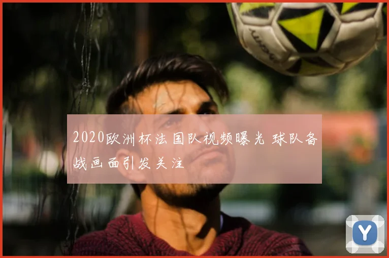 2020欧洲杯法国队视频曝光 球队备战画面引发关注