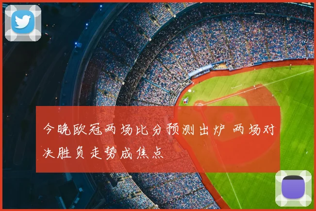 今晚欧冠两场比分预测出炉 两场对决胜负走势成焦点
