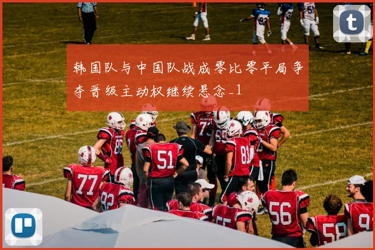 韩国队与中国队战成零比零平局争夺晋级主动权继续悬念_1