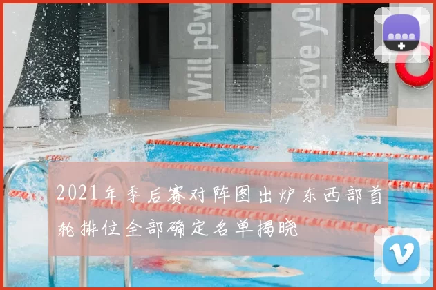 2021年季后赛对阵图出炉东西部首轮排位全部确定名单揭晓