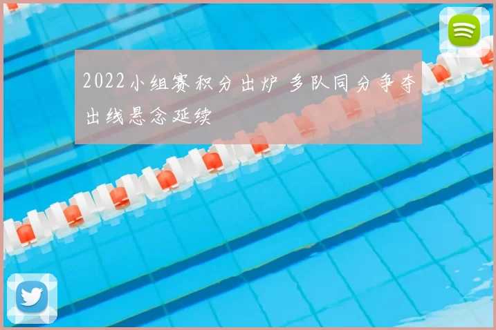 2022小组赛积分出炉 多队同分争夺出线悬念延续