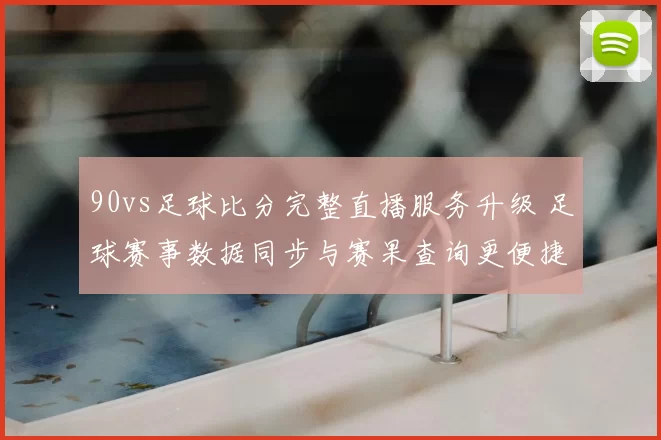 90vs足球比分完整直播服务升级 足球赛事数据同步与赛果查询更便捷