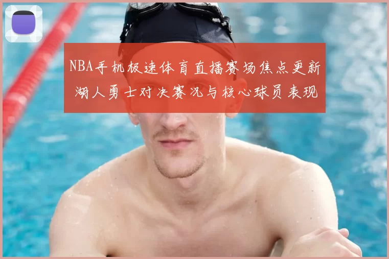 NBA手机极速体育直播赛场焦点更新 湖人勇士对决赛况与核心球员表现解读
