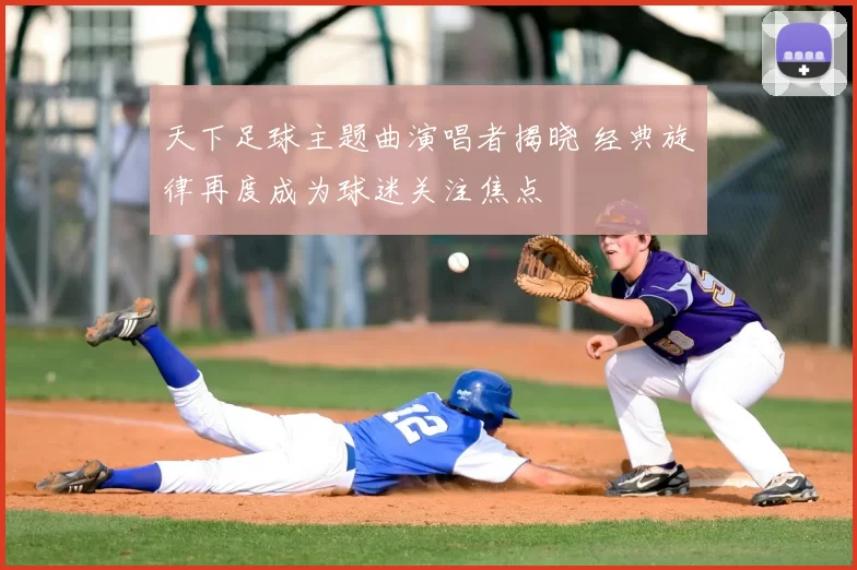天下足球主题曲演唱者揭晓 经典旋律再度成为球迷关注焦点