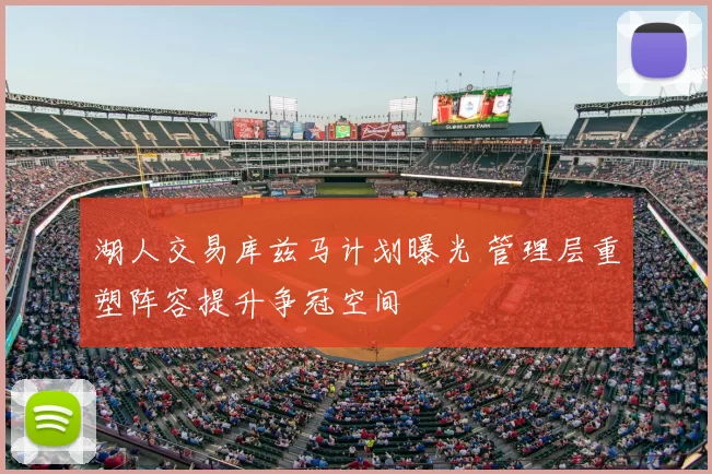 湖人交易库兹马计划曝光 管理层重塑阵容提升争冠空间