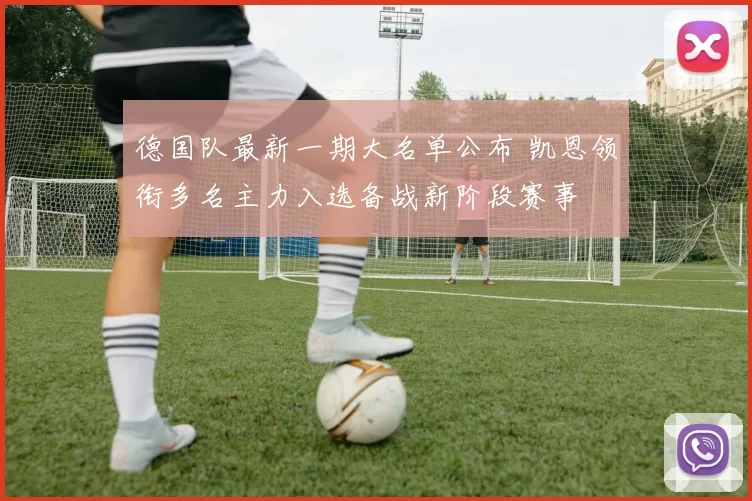 德国队最新一期大名单公布 凯恩领衔多名主力入选备战新阶段赛事