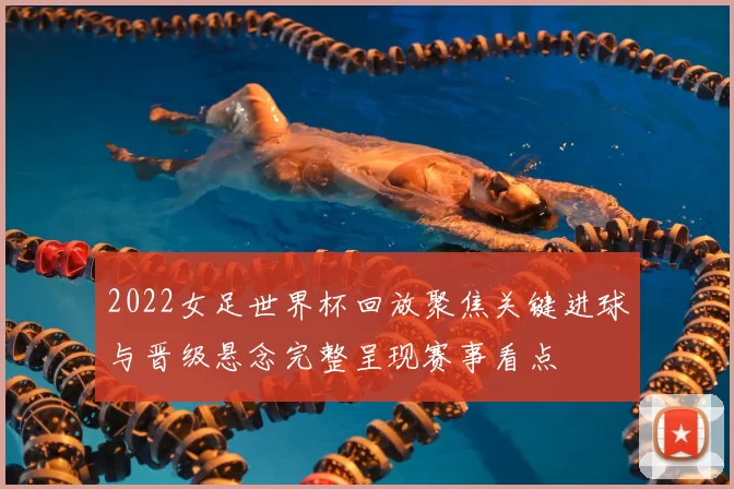 2022女足世界杯回放聚焦关键进球与晋级悬念完整呈现赛事看点