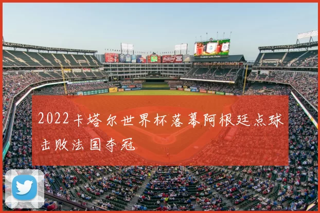 2022卡塔尔世界杯落幕阿根廷点球击败法国夺冠