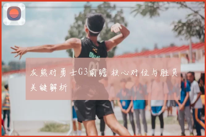 灰熊对勇士G3前瞻 核心对位与胜负关键解析