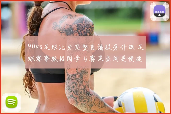 90vs足球比分完整直播服务升级 足球赛事数据同步与赛果查询更便捷
