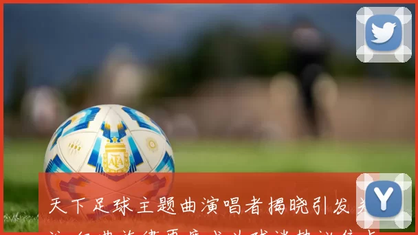 天下足球主题曲演唱者揭晓引发关注 经典旋律再度成为球迷热议焦点