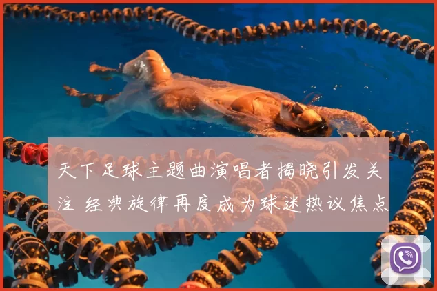 天下足球主题曲演唱者揭晓引发关注 经典旋律再度成为球迷热议焦点