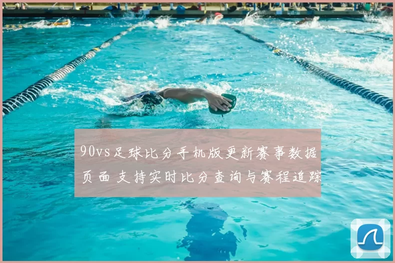 90vs足球比分手机版更新赛事数据页面 支持实时比分查询与赛程追踪