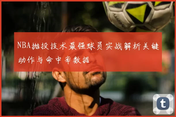 NBA抛投技术最强球员实战解析关键动作与命中率数据