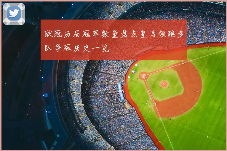 欧冠历届冠军数量盘点皇马领跑多队争冠历史一览
