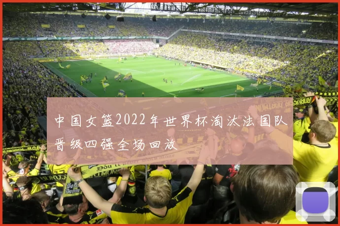 中国女篮2022年世界杯淘汰法国队晋级四强全场回放