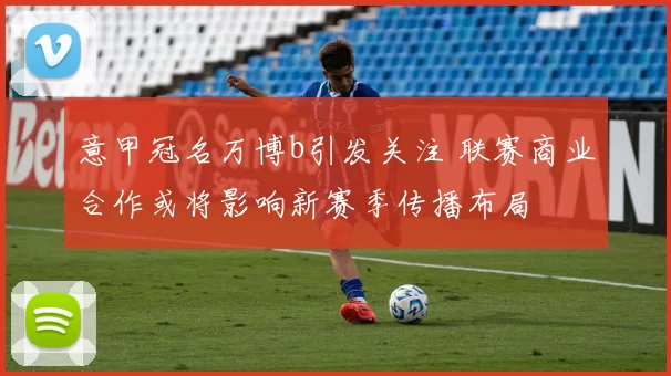 意甲冠名万博b引发关注 联赛商业合作或将影响新赛季传播布局