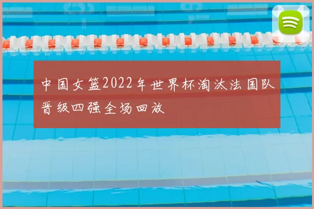 中国女篮2022年世界杯淘汰法国队晋级四强全场回放