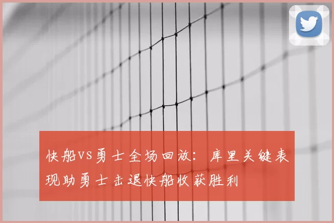 快船vs勇士全场回放：库里关键表现助勇士击退快船收获胜利