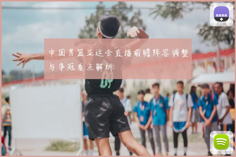 中国男篮亚运会直播前瞻阵容调整与争冠看点解析