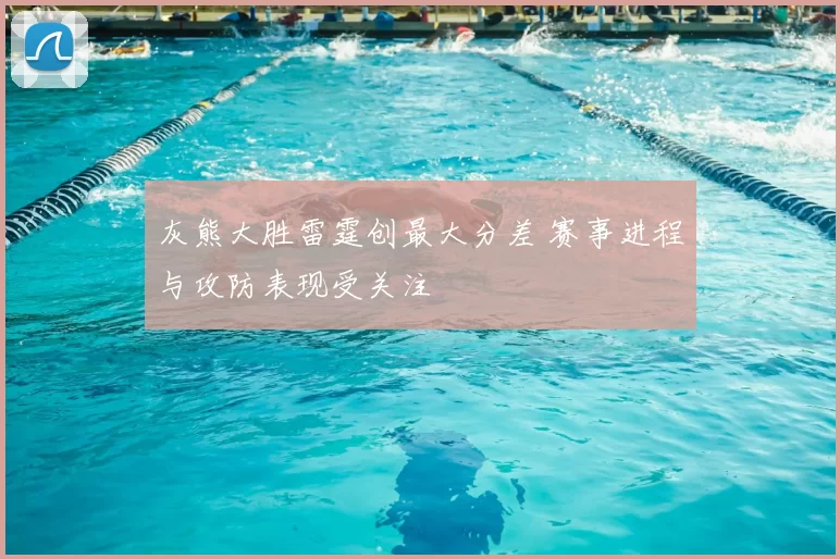 灰熊大胜雷霆创最大分差 赛事进程与攻防表现受关注