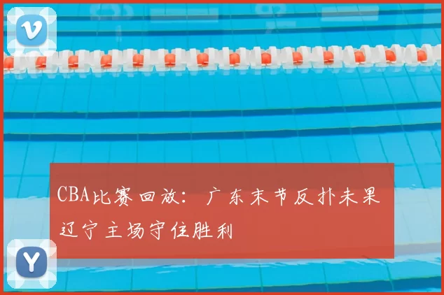 CBA比赛回放：广东末节反扑未果 辽宁主场守住胜利