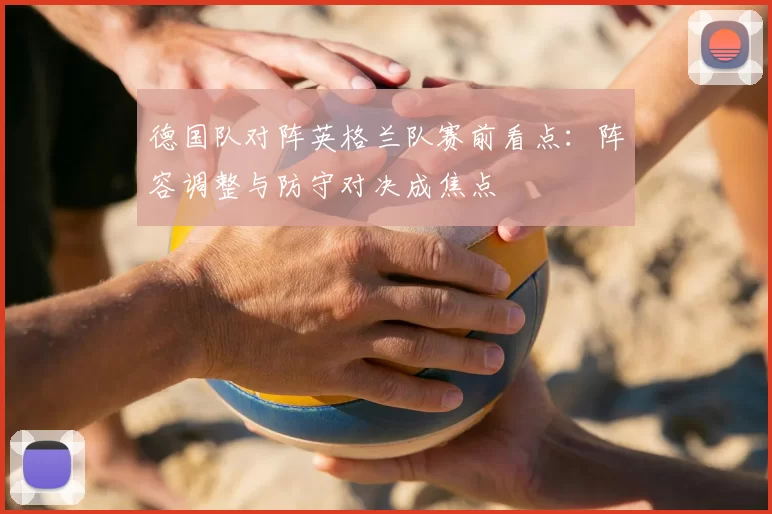 德国队对阵英格兰队赛前看点:阵容调整与防守对决成焦点