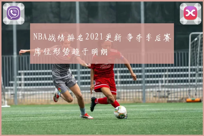 NBA战绩排名2021更新 争夺季后赛席位形势趋于明朗