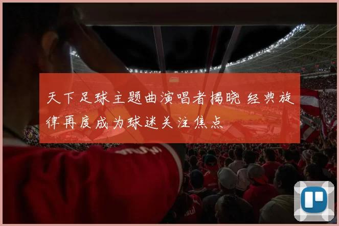 天下足球主题曲演唱者揭晓 经典旋律再度成为球迷关注焦点