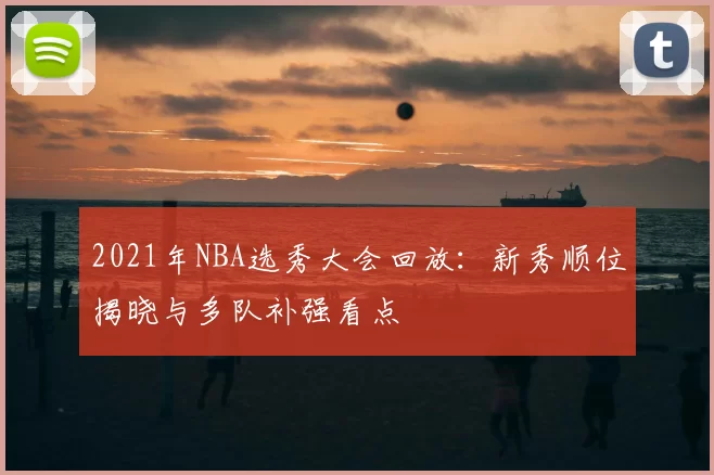 2021年NBA选秀大会回放：新秀顺位揭晓与多队补强看点