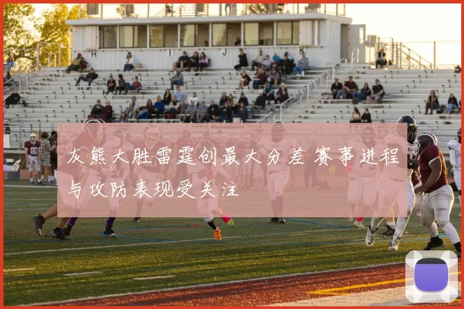 灰熊大胜雷霆创最大分差 赛事进程与攻防表现受关注