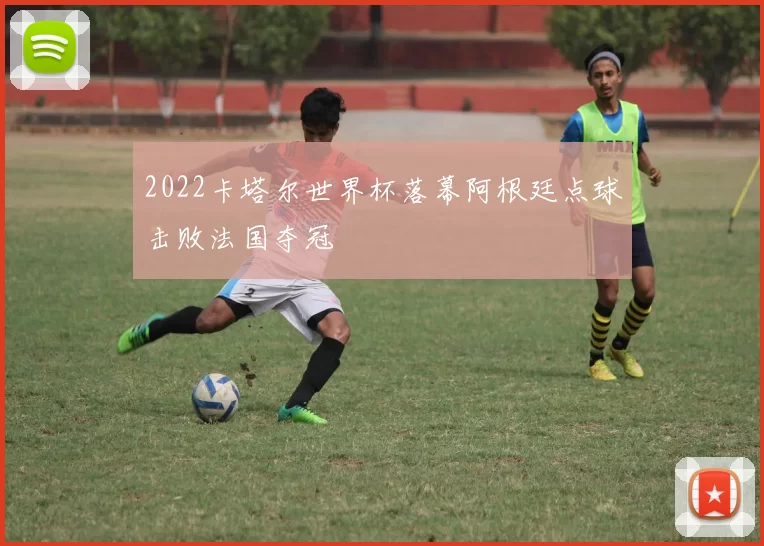2022卡塔尔世界杯落幕阿根廷点球击败法国夺冠