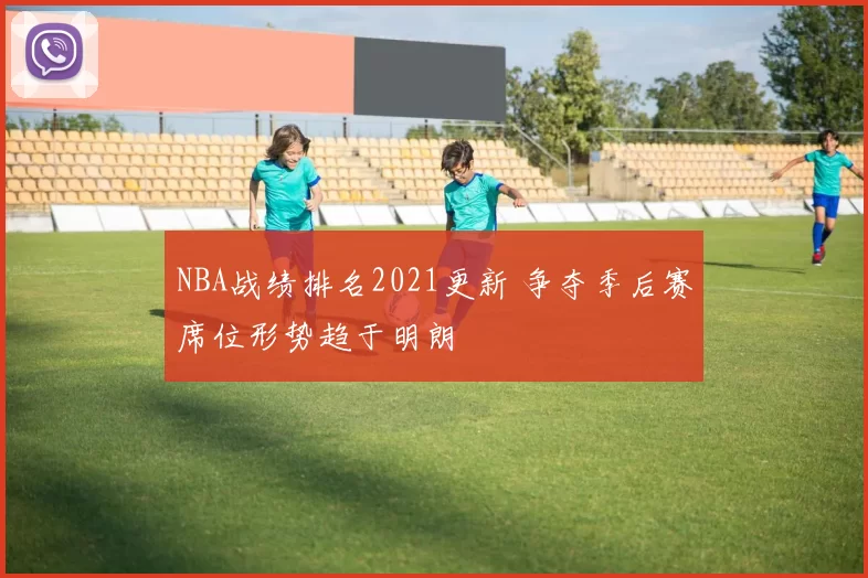 NBA战绩排名2021更新 争夺季后赛席位形势趋于明朗