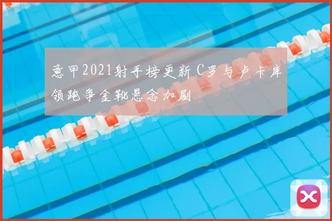 意甲2021射手榜更新 C罗与卢卡库领跑争金靴悬念加剧