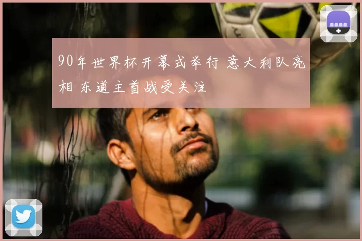 90年世界杯开幕式举行 意大利队亮相 东道主首战受关注