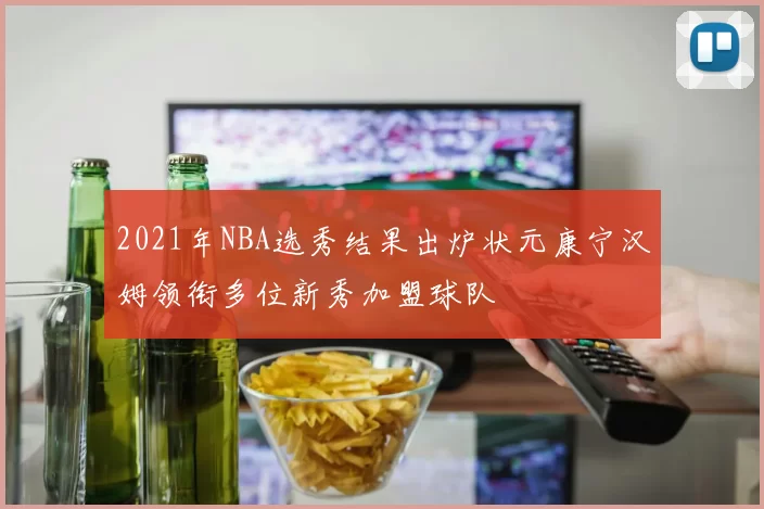 2021年NBA选秀结果出炉状元康宁汉姆领衔多位新秀加盟球队