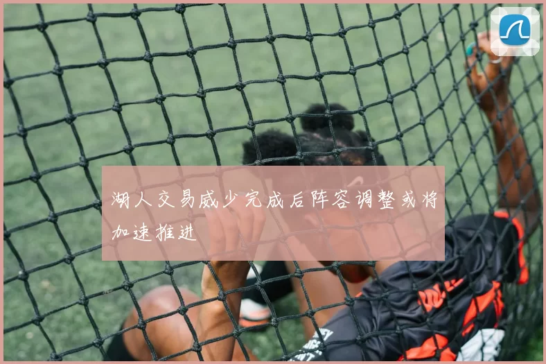 湖人交易威少完成后阵容调整或将加速推进