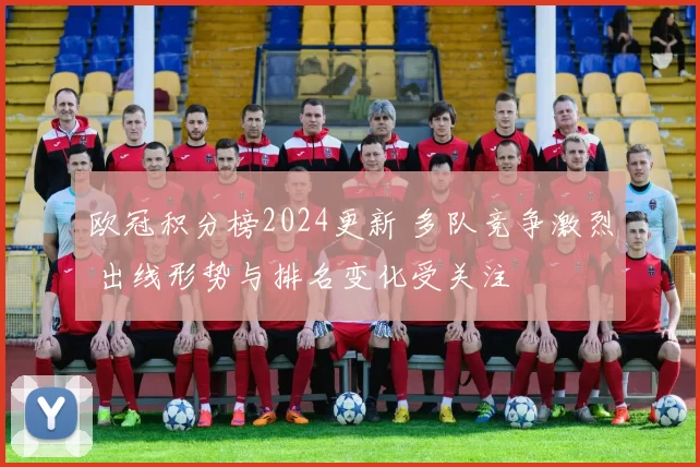 欧冠积分榜2024更新 多队竞争激烈 出线形势与排名变化受关注