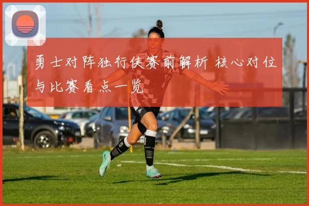 勇士对阵独行侠赛前解析 核心对位与比赛看点一览