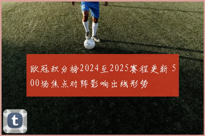 欧冠积分榜2024至2025赛程更新 500场焦点对阵影响出线形势